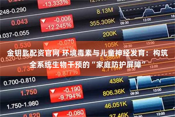 金钥匙配资官网 环境毒素与儿童神经发育：构筑全系统生物干预的“家庭防护屏障”