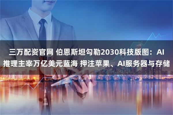三万配资官网 伯恩斯坦勾勒2030科技版图：AI推理主宰万亿美元蓝海 押注苹果、AI服务器与存储