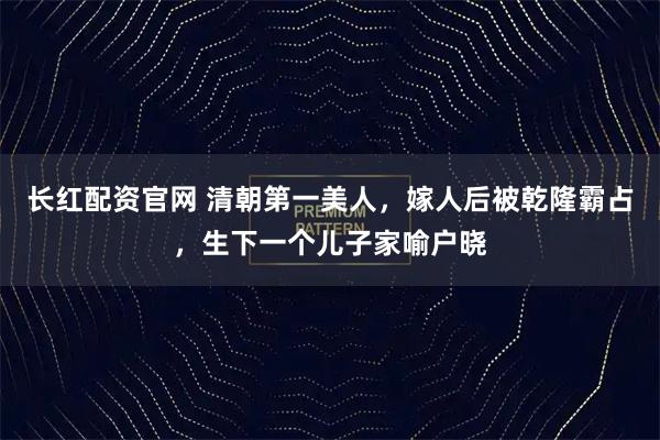 长红配资官网 清朝第一美人，嫁人后被乾隆霸占，生下一个儿子家喻户晓