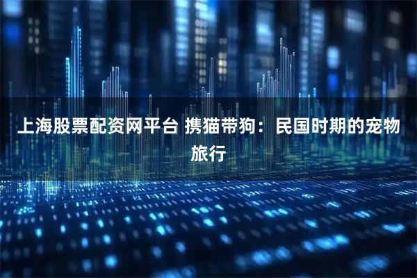 上海股票配资网平台 携猫带狗：民国时期的宠物旅行