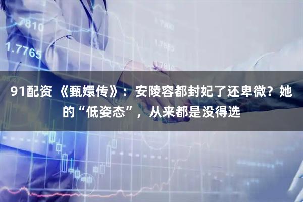 91配资 《甄嬛传》：安陵容都封妃了还卑微？她的“低姿态”，从来都是没得选