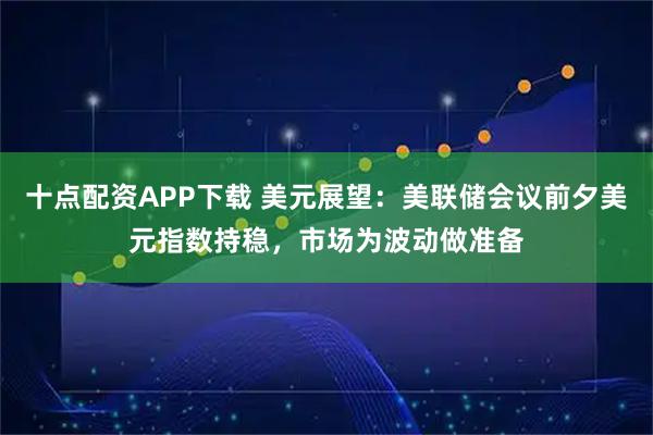 十点配资APP下载 美元展望:美联储会议前夕美元指数持稳,市场为波动做准备