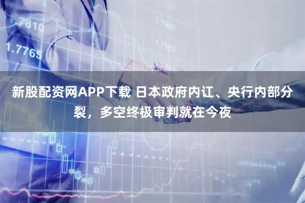 新股配资网APP下载 日本政府内讧、央行内部分裂,多空终极审判就在今夜