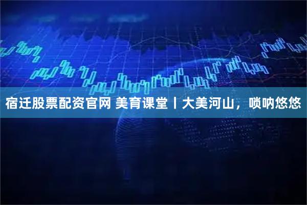 宿迁股票配资官网 美育课堂丨大美河山,唢呐悠悠