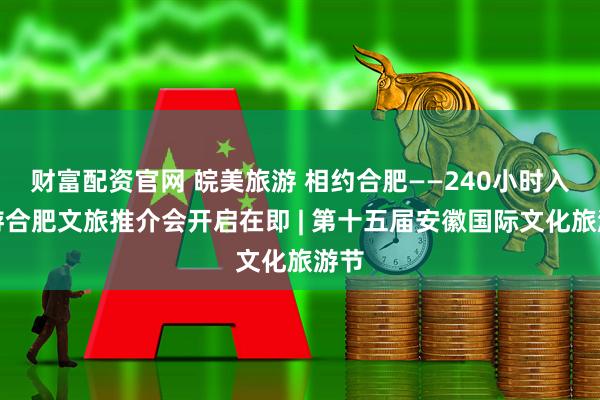 财富配资官网 皖美旅游 相约合肥——240小时入境游合肥文旅推介会开启在即 | 第十五届安徽国际文化旅游节