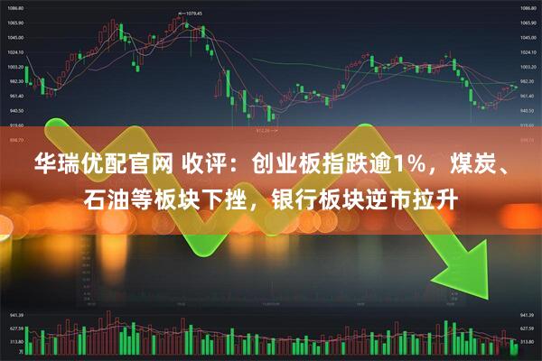华瑞优配官网 收评:创业板指跌逾1%,煤炭、石油等板块下挫,银行板块逆市拉升