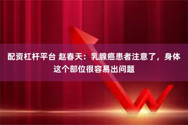 配资杠杆平台 赵春天：乳腺癌患者注意了，身体这个部位很容易出问题
