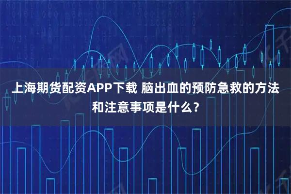 上海期货配资APP下载 脑出血的预防急救的方法和注意事项是什么？