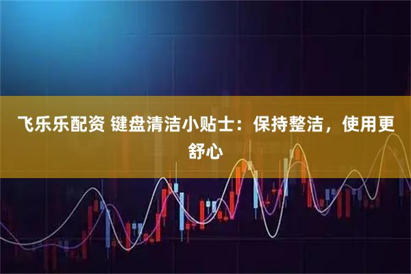 飞乐乐配资 键盘清洁小贴士：保持整洁，使用更舒心