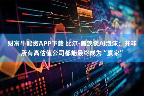 财富牛配资APP下载 比尔·盖茨谈AI泡沫：并非所有高估值公司都能最终成为“赢家”