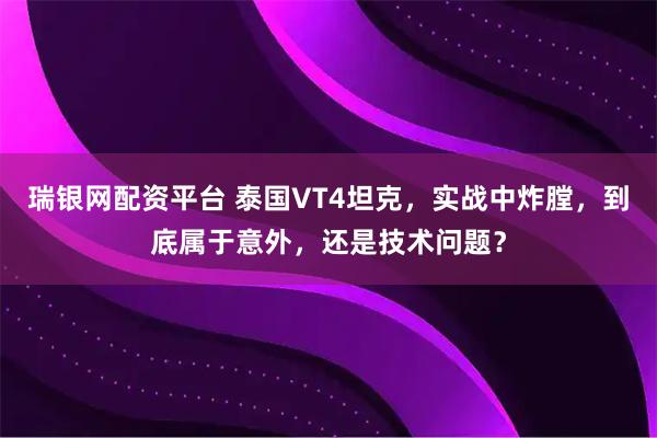 瑞银网配资平台 泰国VT4坦克，实战中炸膛，到底属于意外，还是技术问题？