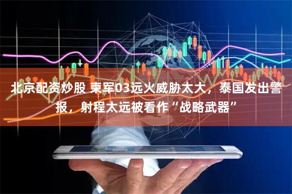 北京配资炒股 柬军03远火威胁太大，泰国发出警报，射程太远被看作“战略武器”
