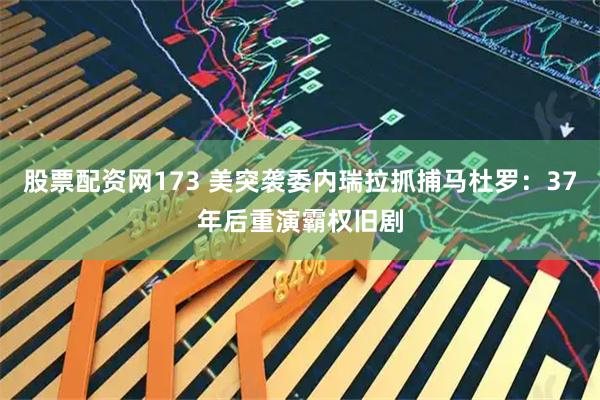 股票配资网173 美突袭委内瑞拉抓捕马杜罗：37年后重演霸权旧剧