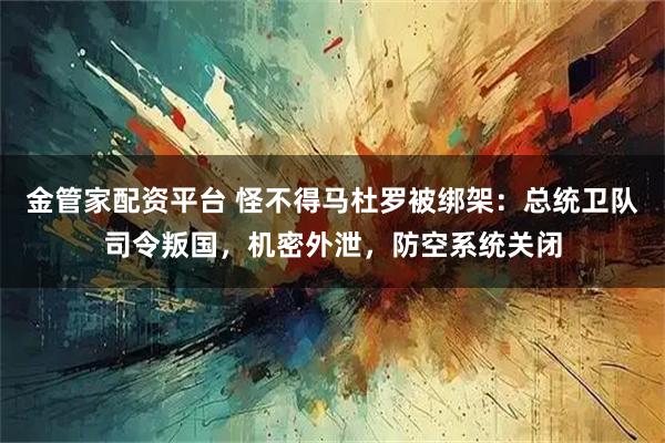 金管家配资平台 怪不得马杜罗被绑架：总统卫队司令叛国，机密外泄，防空系统关闭