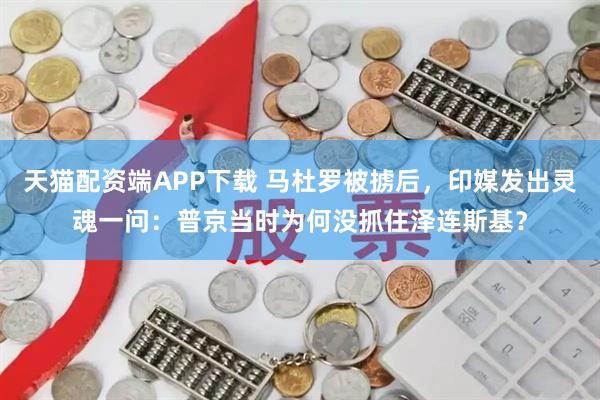 天猫配资端APP下载 马杜罗被掳后，印媒发出灵魂一问：普京当时为何没抓住泽连斯基？