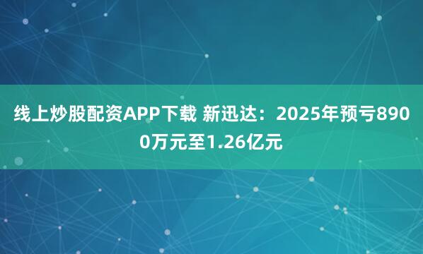线上炒股配资APP下载 新迅达：2025年预亏8900万元至1.26亿元