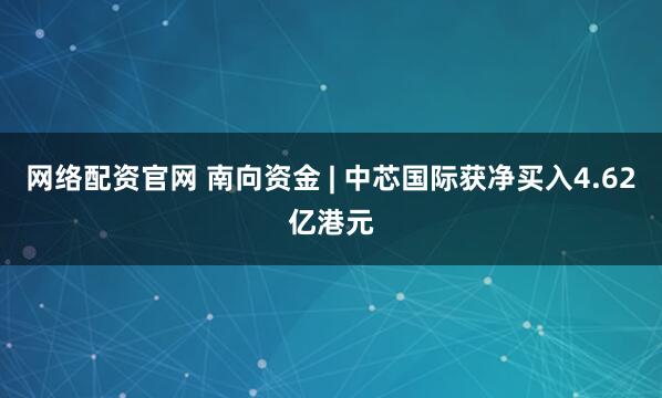 网络配资官网 南向资金 | 中芯国际获净买入4.62亿港元