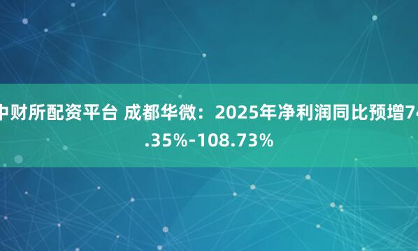 中财所配资平台 成都华微：2025年净利润同比预增74.35%-108.73%