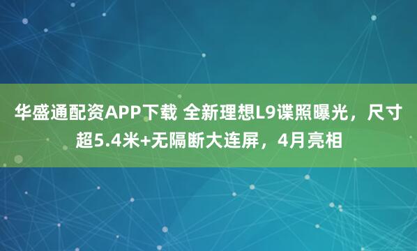 华盛通配资APP下载 全新理想L9谍照曝光，尺寸超5.4米+无隔断大连屏，4月亮相