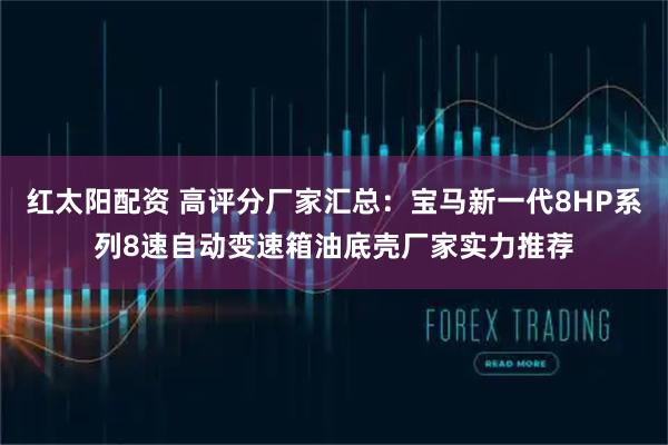 红太阳配资 高评分厂家汇总：宝马新一代8HP系列8速自动变速箱油底壳厂家实力推荐