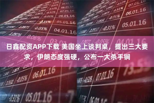 日鑫配资APP下载 美国坐上谈判桌，提出三大要求，伊朗态度强硬，公布一大杀手锏