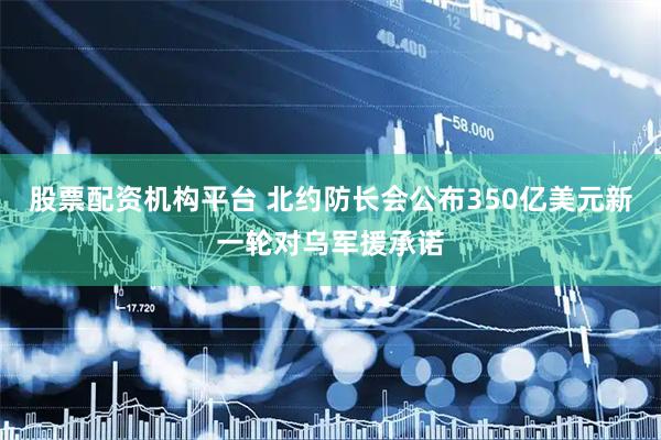 股票配资机构平台 北约防长会公布350亿美元新一轮对乌军援承诺