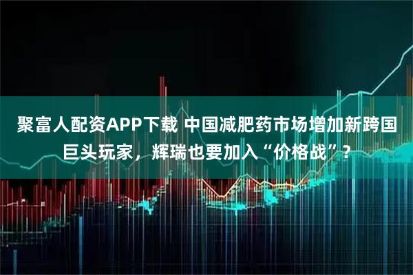 聚富人配资APP下载 中国减肥药市场增加新跨国巨头玩家,辉瑞也要加入“价格战”?