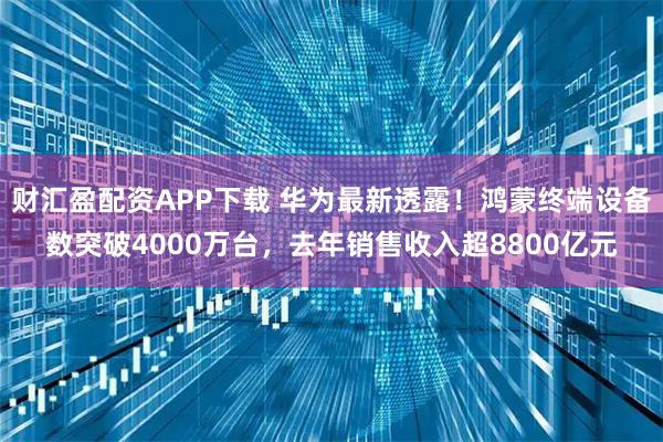 财汇盈配资APP下载 华为最新透露!鸿蒙终端设备数突破4000万台,去年销售收入超8800亿元