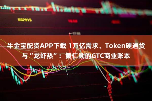 牛金宝配资APP下载 1万亿需求、Token硬通货与“龙虾热”:黄仁勋的GTC商业账本