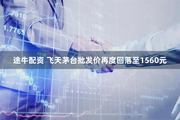 途牛配资 飞天茅台批发价再度回落至1560元