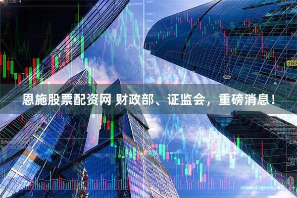 恩施股票配资网 财政部、证监会,重磅消息!