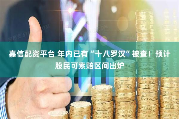 嘉信配资平台 年内已有“十八罗汉”被查！预计股民可索赔区间出炉