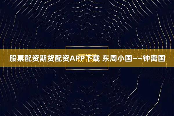 股票配资期货配资APP下载 东周小国——钟离国