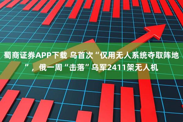 蜀商证券APP下载 乌首次“仅用无人系统夺取阵地”，俄一周“击落”乌军2411架无人机