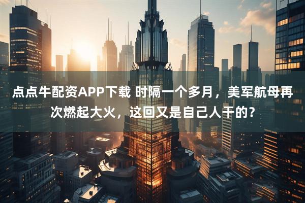 点点牛配资APP下载 时隔一个多月，美军航母再次燃起大火，这回又是自己人干的？