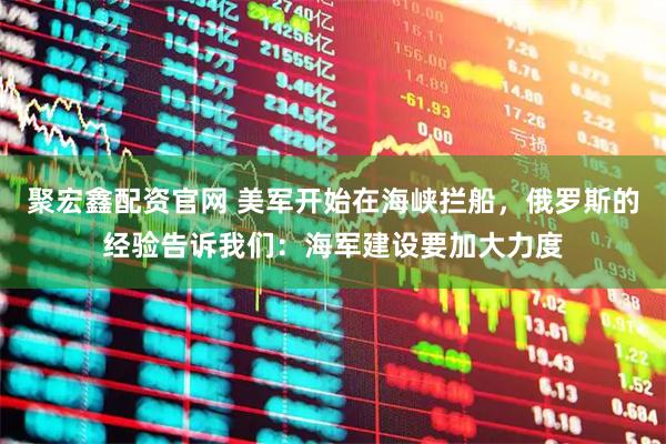 聚宏鑫配资官网 美军开始在海峡拦船,俄罗斯的经验告诉我们:海军建设要加大力度
