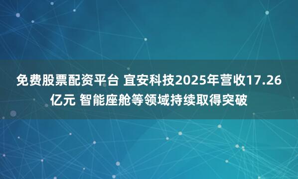 免费股票配资平台 宜安科技2025年营收17.26亿元 智能座舱等领域持续取得突破