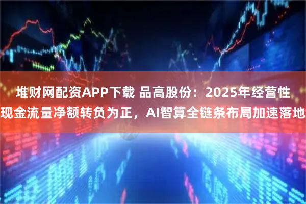 堆财网配资APP下载 品高股份：2025年经营性现金流量净额转负为正，AI智算全链条布局加速落地