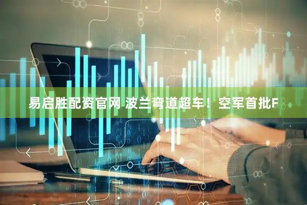 易启胜配资官网 波兰弯道超车！空军首批F