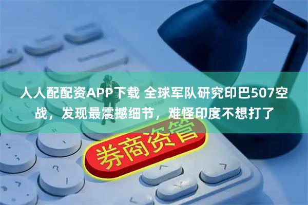 人人配配资APP下载 全球军队研究印巴507空战，发现最震撼细节，难怪印度不想打了