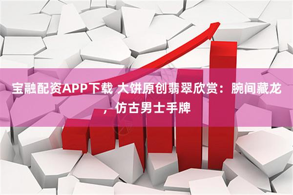 宝融配资APP下载 大饼原创翡翠欣赏：腕间藏龙，仿古男士手牌