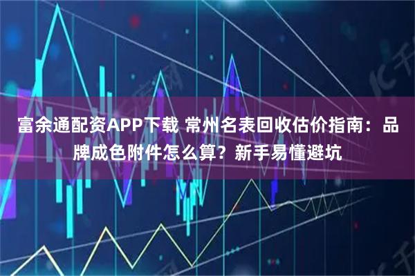 富余通配资APP下载 常州名表回收估价指南：品牌成色附件怎么算？新手易懂避坑