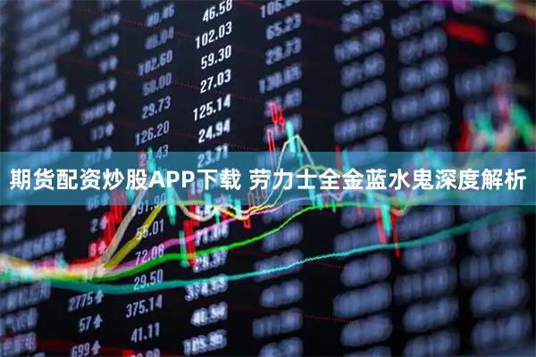 期货配资炒股APP下载 劳力士全金蓝水鬼深度解析