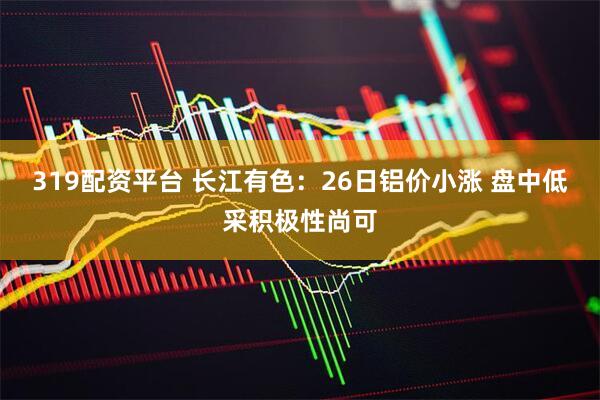 319配资平台 长江有色：26日铝价小涨 盘中低采积极性尚可