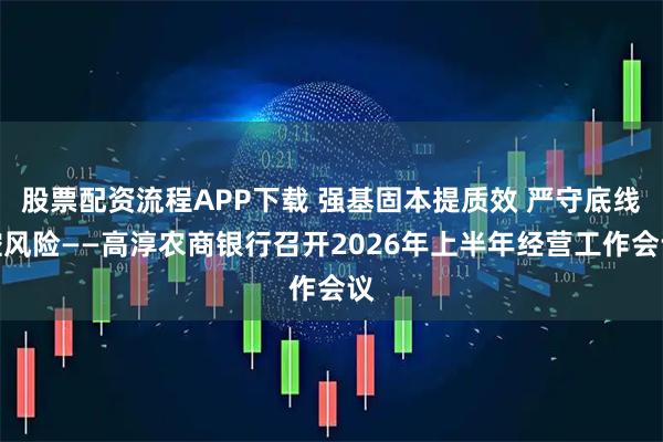 股票配资流程APP下载 强基固本提质效 严守底线控风险——高淳农商银行召开2026年上半年经营工作会议
