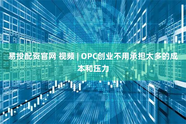 易投配资官网 视频 | OPC创业不用承担太多的成本和压力