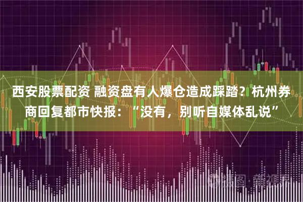 西安股票配资 融资盘有人爆仓造成踩踏？杭州券商回复都市快报：“没有，别听自媒体乱说”